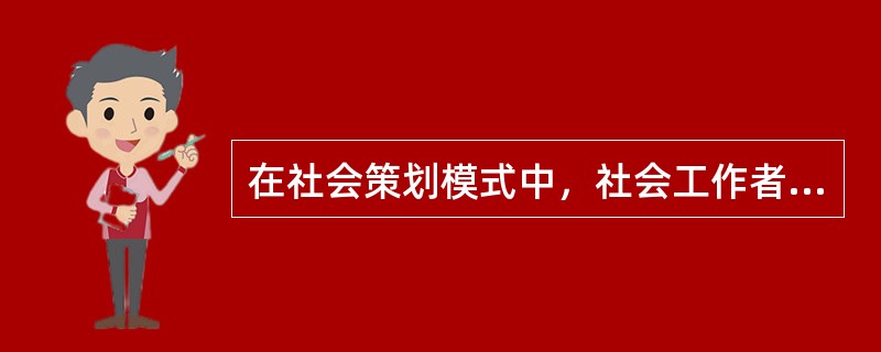 在社会策划模式中，社会工作者主要扮演的角色是（）。