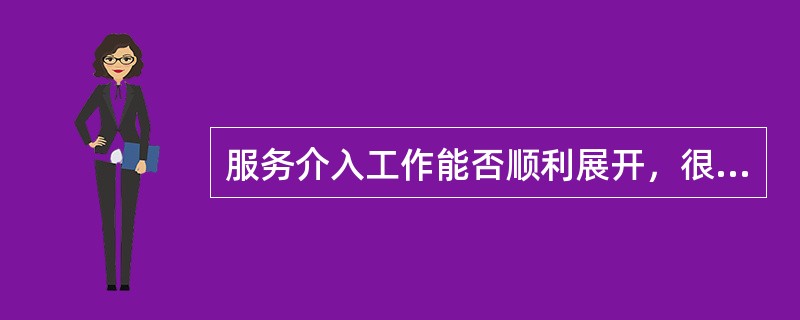 服务介入工作能否顺利展开，很大程度上取决于能否制订一个好的服务工作方案，下列对于