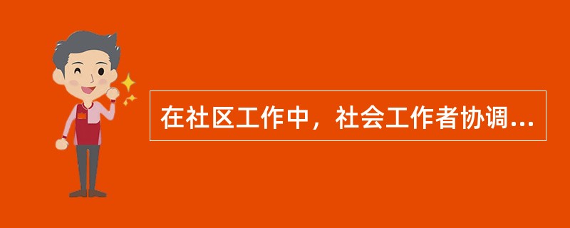 在社区工作中，社会工作者协调各方面的社区团体和个人；促进他们之间的沟通和合作，调