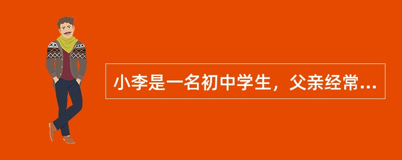 小李是一名初中学生，父亲经常酗酒，喝醉后就会对母亲和小李进行殴打，致使小李与母亲