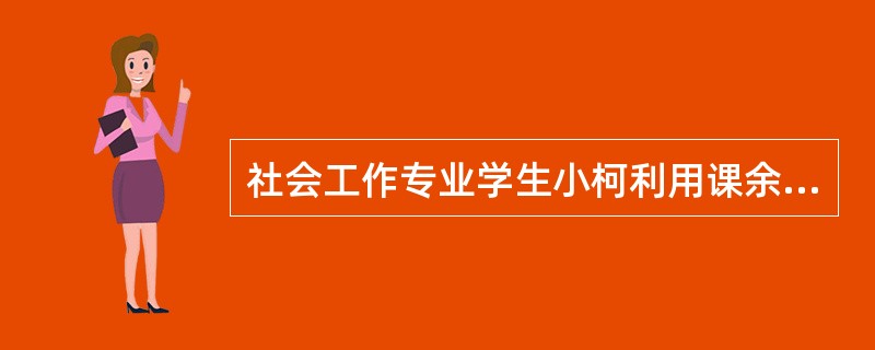 社会工作专业学生小柯利用课余时间在一家社会服务机构做志愿者，为流动儿童提供课业辅