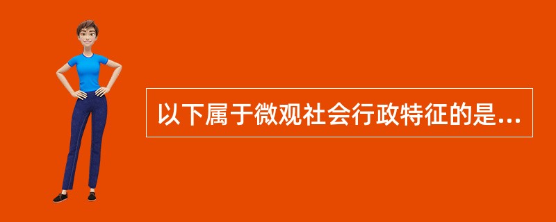 以下属于微观社会行政特征的是（）