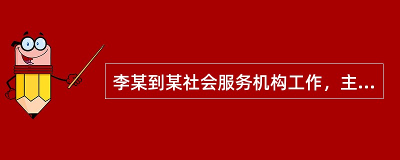 李某到某社会服务机构工作，主要负责机构的财务管理，一般而言，社会服务机构的主要资