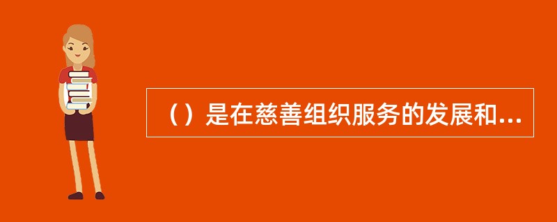 （）是在慈善组织服务的发展和政府承担社会福利责任的基础上产生的。