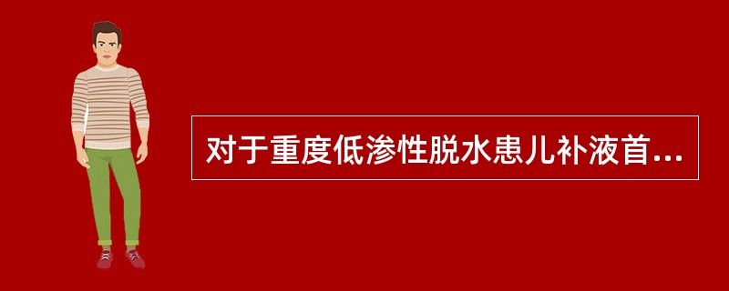 对于重度低渗性脱水患儿补液首选的液体种类为2：1等张含钠液，全部液体于30～60