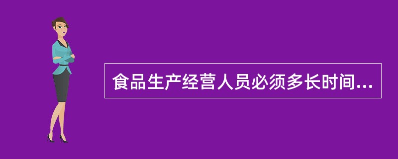 食品生产经营人员必须多长时间进行健康检查（）