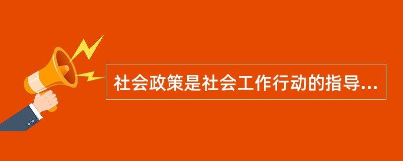 社会政策是社会工作行动的指导方针、最高原则，（）是社会政策的执行与发展。