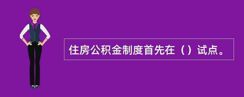 住房公积金制度首先在（）试点。