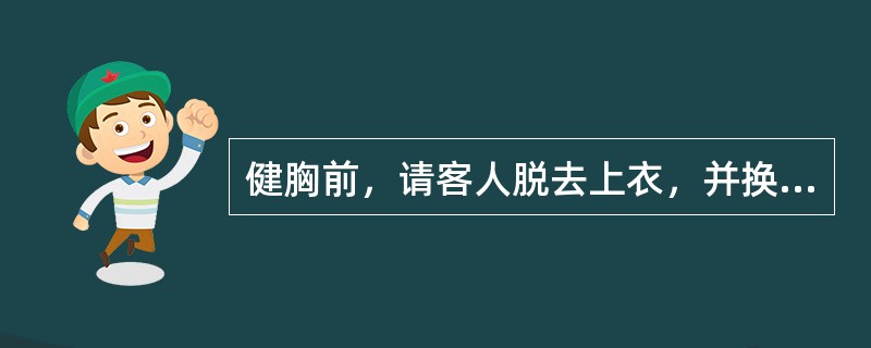 健胸前，请客人脱去上衣，并换穿一次性纤维纸内裤。