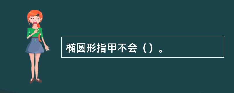 椭圆形指甲不会（）。