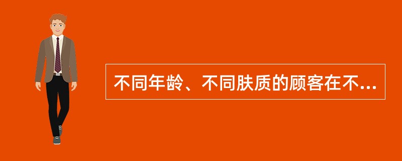 不同年龄、不同肤质的顾客在不同季节应选择适合自己、感觉舒适的化妆品。