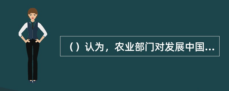 （）认为，农业部门对发展中国家经济增长和经济发展的主要贡献包括，产品贡献、市场贡