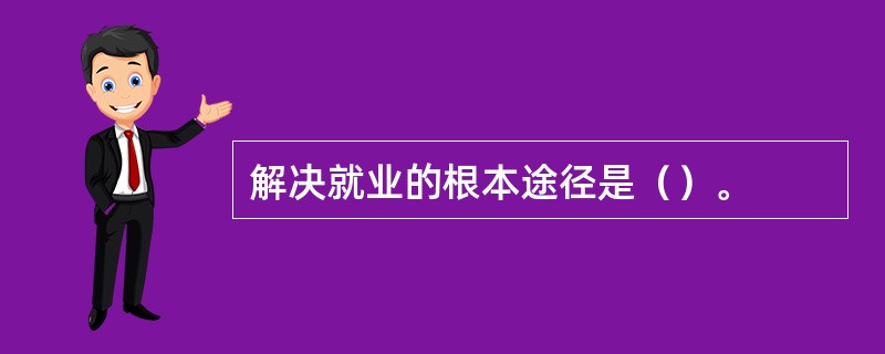 解决就业的根本途径是（）。