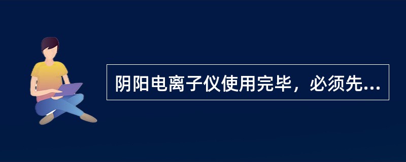 阴阳电离子仪使用完毕，必须先调整电流回零并关闭开关后，才能将导药钳取下。