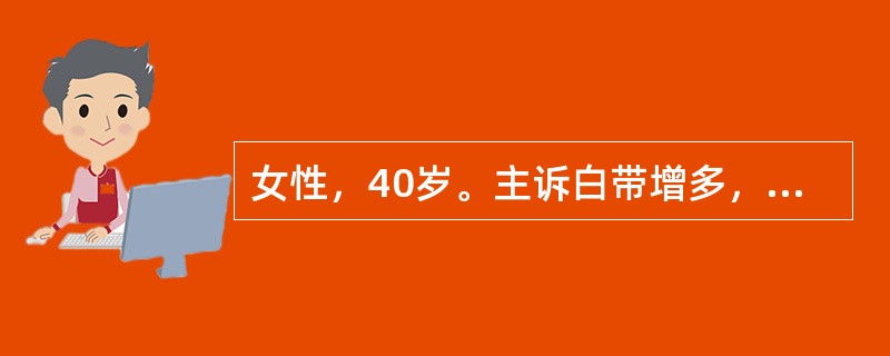 女性，40岁。主诉白带增多，伴外阴瘙痒，白带稀薄，有时呈脓性。妇科检查：阴道宫颈