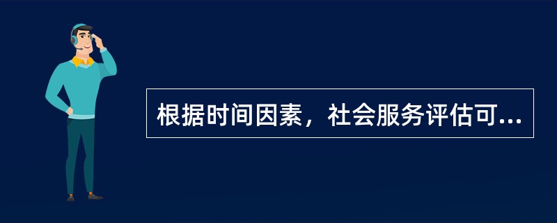 根据时间因素，社会服务评估可分为事前评估、过程评估和（）