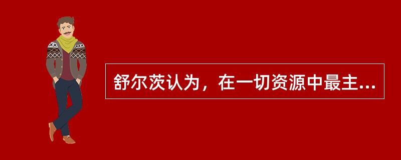 舒尔茨认为，在一切资源中最主要的资源是（）