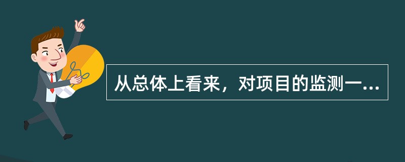 从总体上看来，对项目的监测一般分为两大类型，即（）和绩效监测。