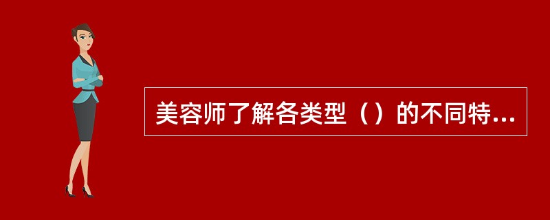 美容师了解各类型（）的不同特征对于服务工作有着重要的影响。