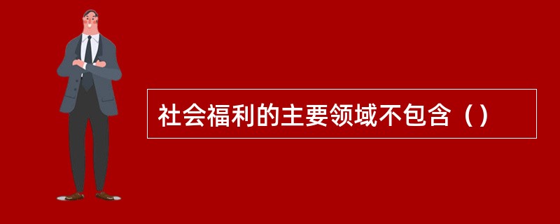 社会福利的主要领域不包含（）