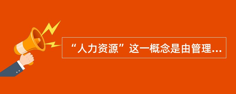 “人力资源”这一概念是由管理大师彼得.德鲁克首先提出并加以明确界定的，下列不属于