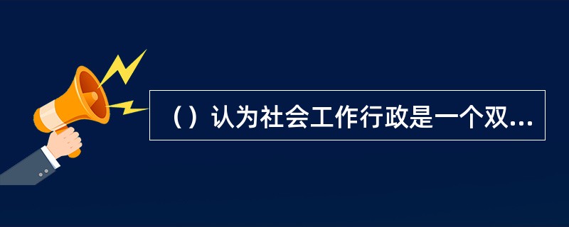 （）认为社会工作行政是一个双向过程，一是把社会政策转化为社会服务的过程，一是运用