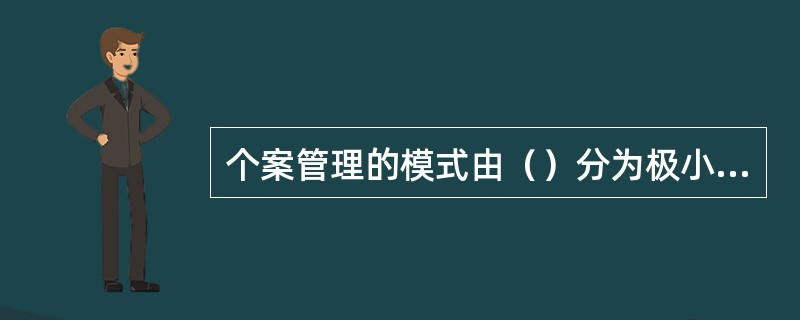 个案管理的模式由（）分为极小模式、协调模式和完整模式.