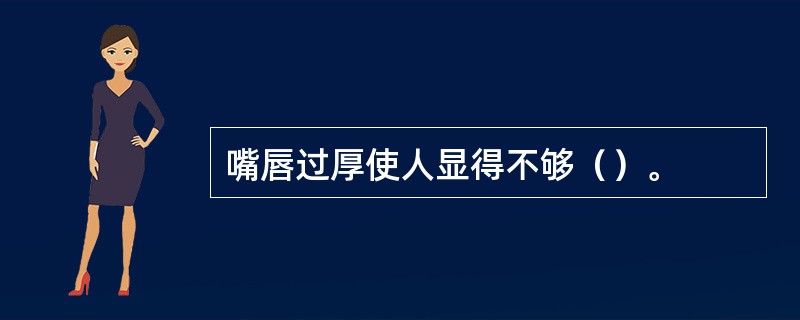 嘴唇过厚使人显得不够（）。