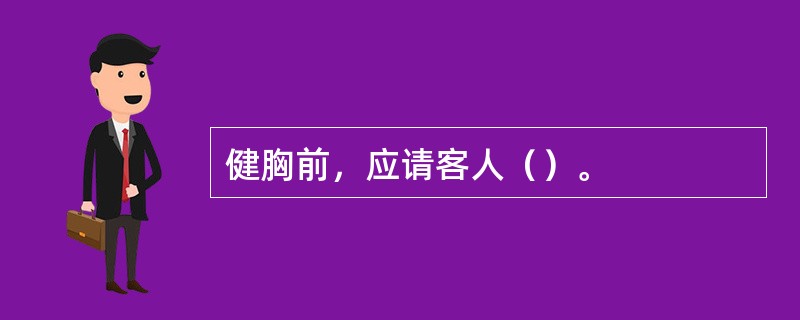 健胸前，应请客人（）。