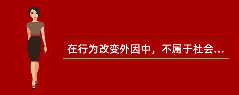 在行为改变外因中，不属于社会环境的内容是（）