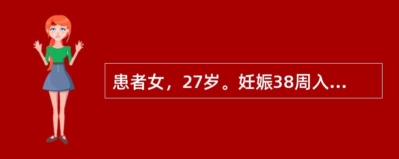 患者女，27岁。妊娠38周入院待产。入院后出现规律性宫缩18小时，宫口开大2cm