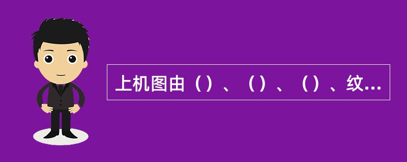 上机图由（）、（）、（）、纹板图四者组成。