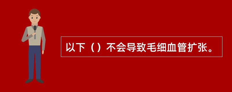 以下（）不会导致毛细血管扩张。