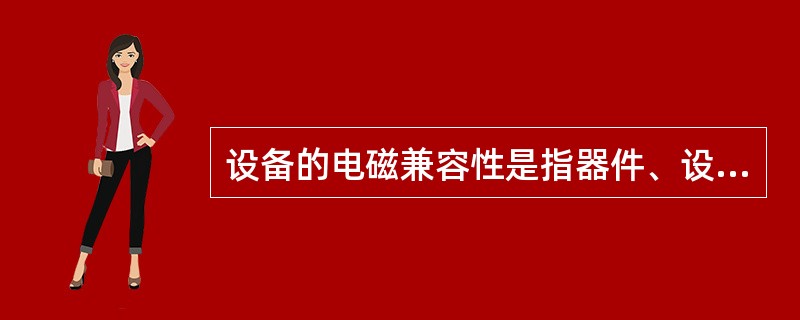 设备的电磁兼容性是指器件、设备或系统在电磁骚扰存在时，不降低性能运行的能力。