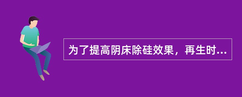 为了提高阴床除硅效果，再生时可控制再生液浓度先大后小。