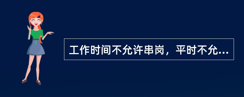 工作时间不允许串岗，平时不允许打听别班组、别岗位的工作情况，不向外透露本班组的工