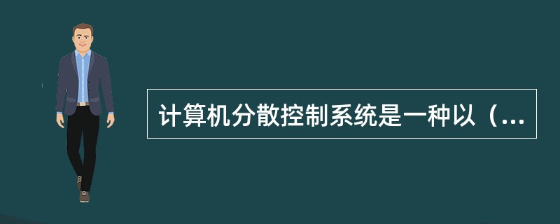 计算机分散控制系统是一种以（）和微型计算机为核心，对生产过程进行分散控制和集中监