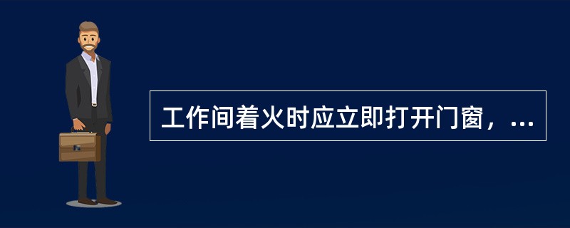 工作间着火时应立即打开门窗，以降低室内温度，进行灭火。