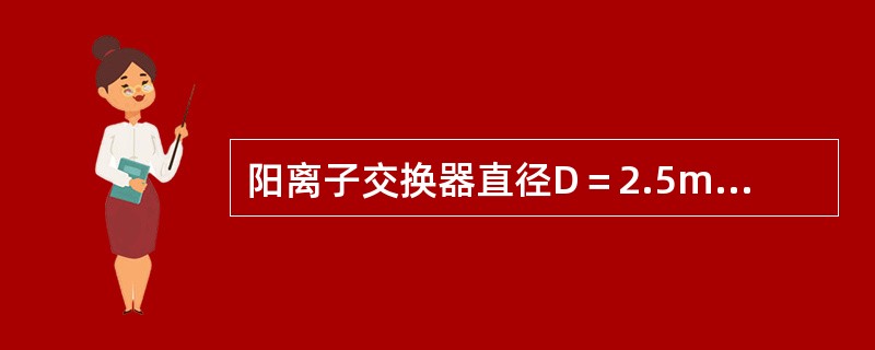 阳离子交换器直径D＝2.5m，树脂层高H＝1.6m，树脂工作交换容量E=800m