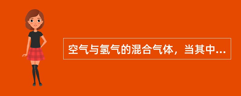 空气与氢气的混合气体，当其中氢气的成分为（）时，有爆炸危险。