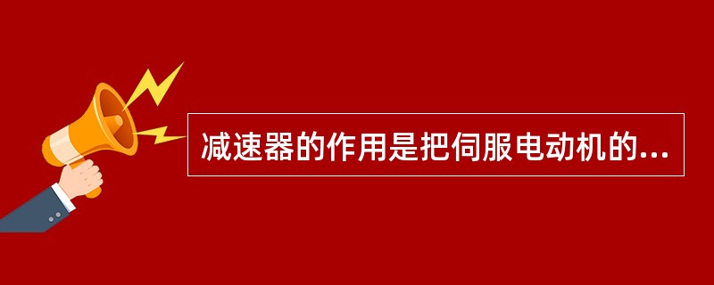 减速器的作用是把伺服电动机的高转速大转矩的机械功率转换成低转速小转矩的输出功率，