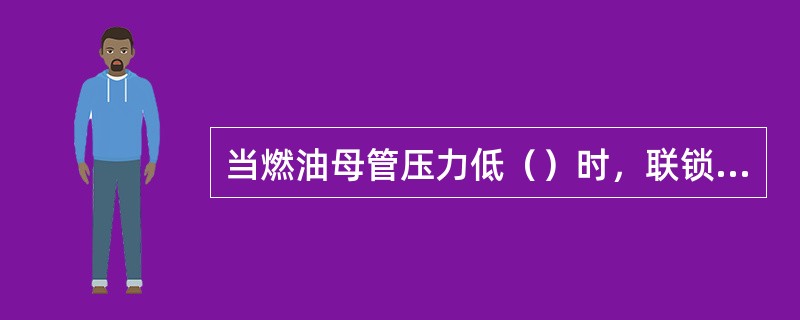 当燃油母管压力低（）时，联锁启备用泵。