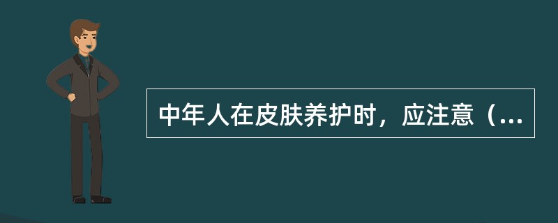 中年人在皮肤养护时，应注意（）。