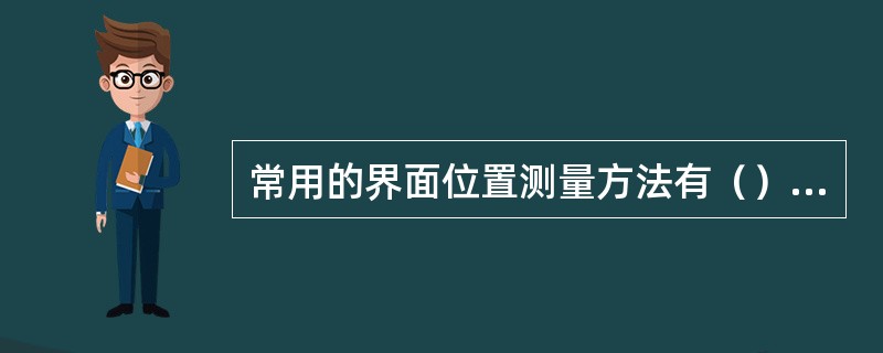 常用的界面位置测量方法有（）、（）、（），还有浮力式、电气式、称重式等。