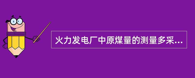 火力发电厂中原煤量的测量多采用（）。