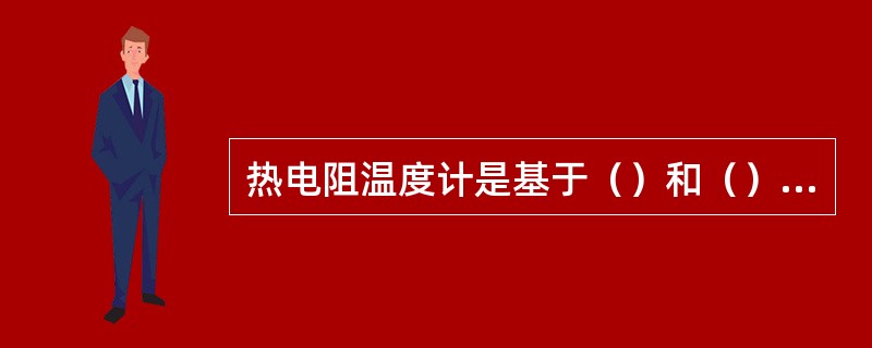 热电阻温度计是基于（）和（）的电阻值随温度而改变的特性而测温的。