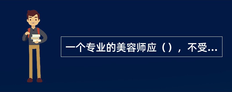 一个专业的美容师应（），不受不良因素影响。