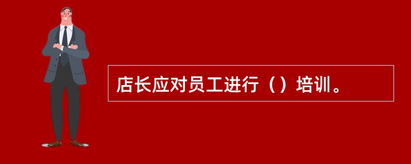店长应对员工进行（）培训。
