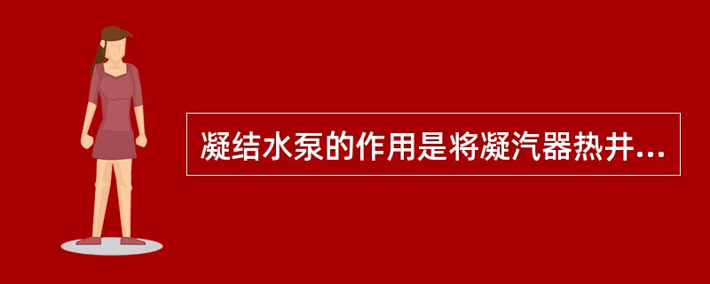 凝结水泵的作用是将凝汽器热井内的凝结水升压后送至回热系统。