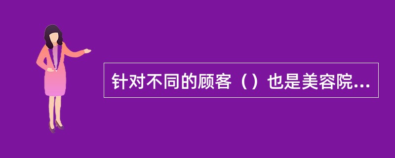 针对不同的顾客（）也是美容院为顾客提供的个性化服务。